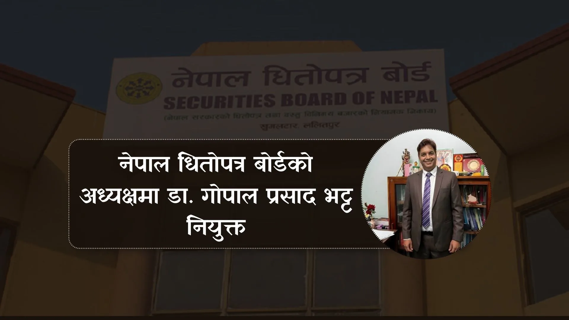 ​नेपाल धितोपत्र बोर्डको अध्यक्षमा डा. गोपालप्रसाद भट्ट नियुक्त